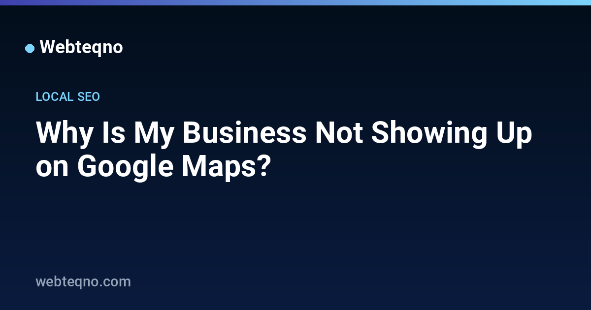 Why Is My Business Not Showing Up on Google Maps? — Webteqno