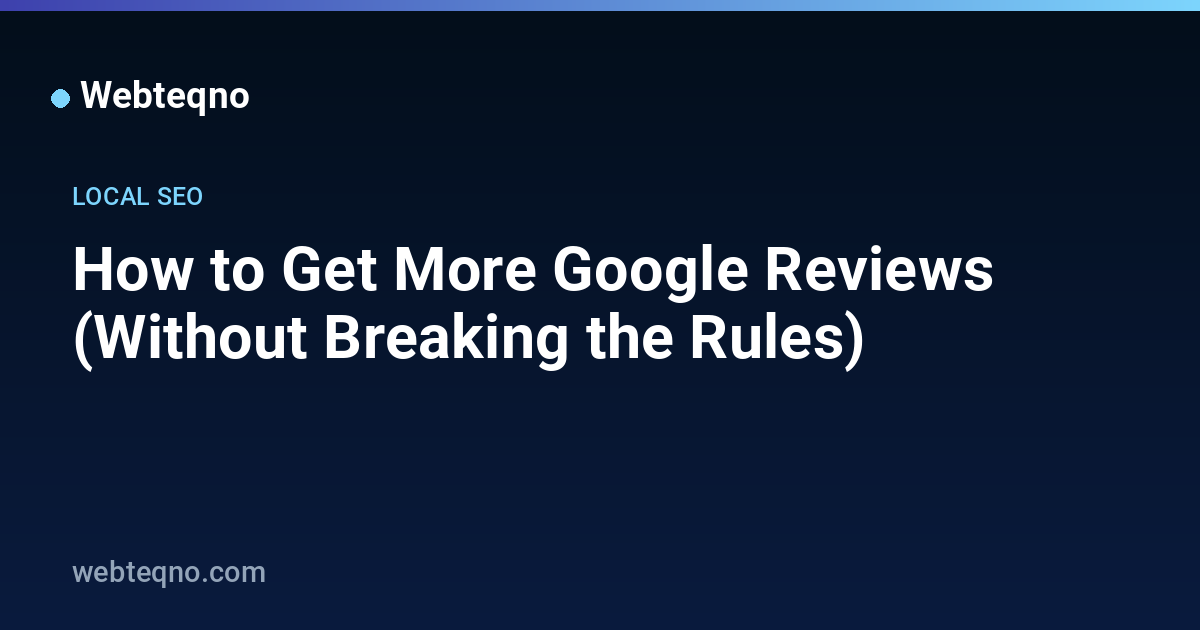 How to Get More Google Reviews (Without Breaking the Rules) — Webteqno